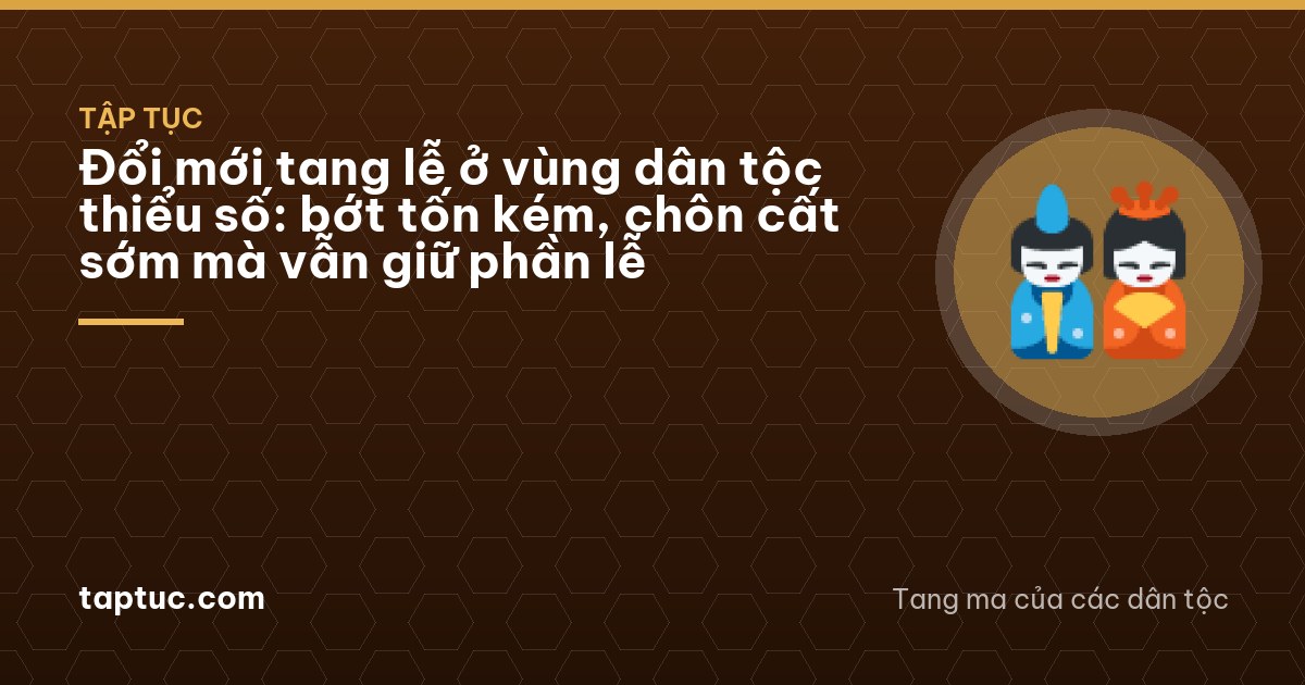 Đổi mới tang lễ ở vùng dân tộc thiểu số: bớt tốn kém, chôn cất sớm mà vẫn giữ phần lễ